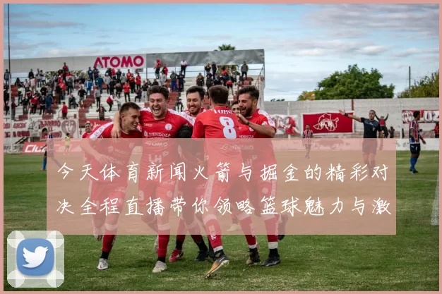今天体育新闻火箭与掘金的精彩对决全程直播带你领略篮球魅力与激情瞬间
