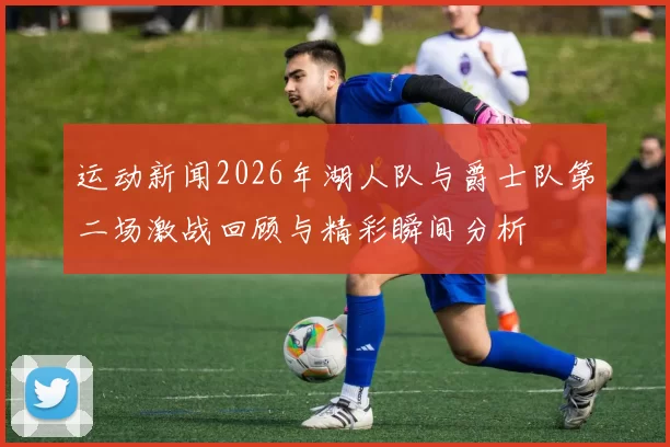 运动新闻2026年湖人队与爵士队第二场激战回顾与精彩瞬间分析