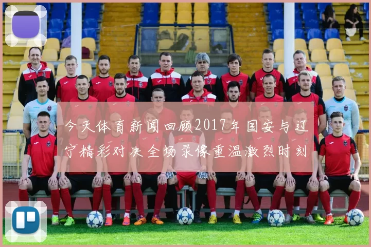 今天体育新闻回顾2017年国安与辽宁精彩对决全场录像重温激烈时刻与经典瞬间