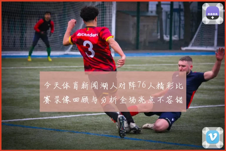 今天体育新闻湖人对阵76人精彩比赛录像回顾与分析全场亮点不容错过