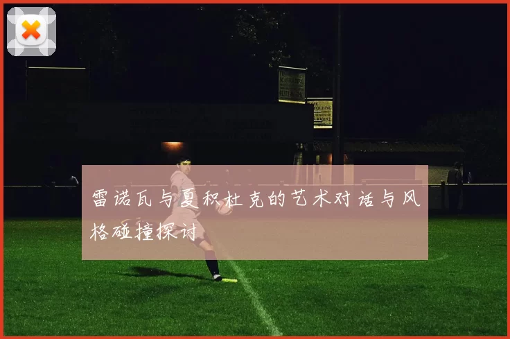 雷诺瓦与夏积杜克的艺术对话与风格碰撞探讨