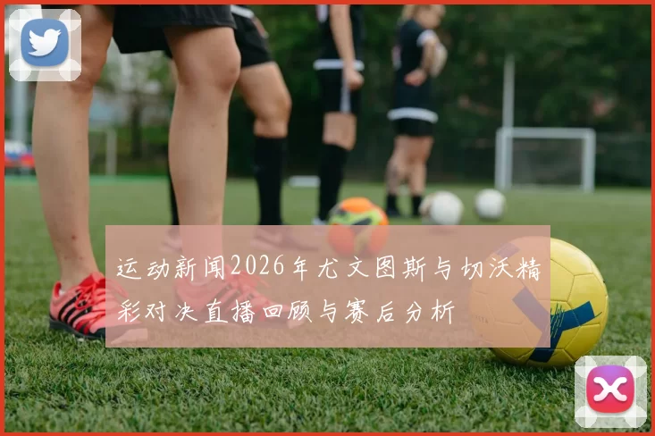 运动新闻2026年尤文图斯与切沃精彩对决直播回顾与赛后分析