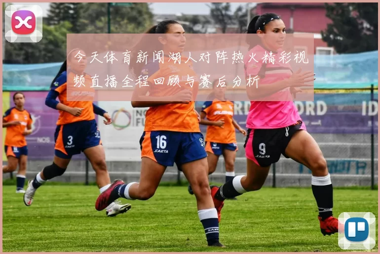 今天体育新闻湖人对阵热火精彩视频直播全程回顾与赛后分析